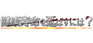 健康寿命を延ばすには？ ()