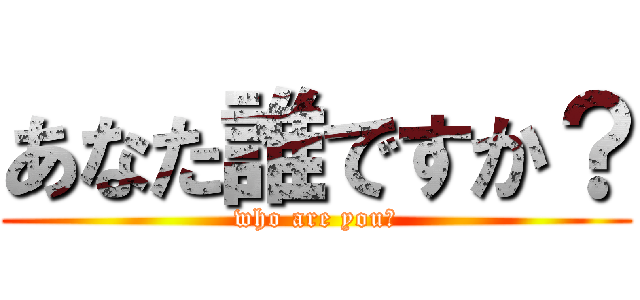 あなた誰ですか？ (who are you?)