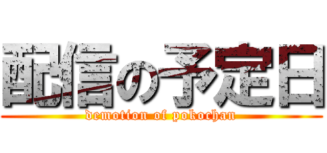 配信の予定日 (demotion of pokochan)