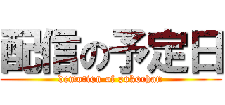 配信の予定日 (demotion of pokochan)