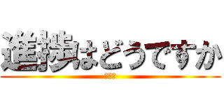 進捗はどうですか (あきた)