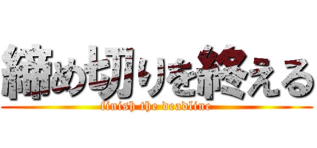 締め切りを終える (finish the deadline)