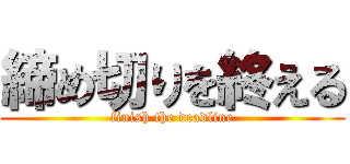 締め切りを終える (finish the deadline)