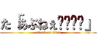 た「あぶねぇ〜⤴︎⤴」 (attack on titan)