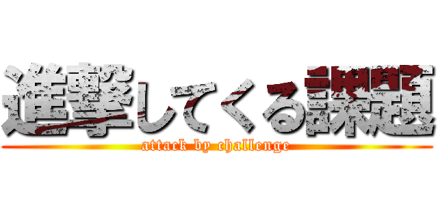 進撃してくる課題 (attack by challenge)