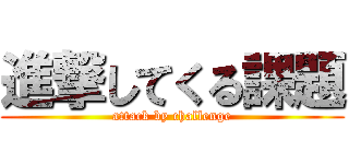 進撃してくる課題 (attack by challenge)