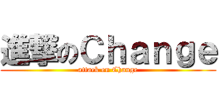 進撃のＣｈａｎｇｅ (attack on Change)