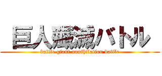  巨人殲滅バトル  (battle giant annihilation battle)