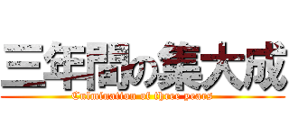 三年間の集大成 (Culmination of three years)