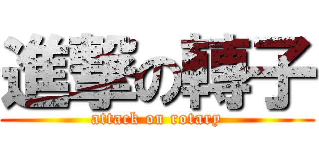 進撃の轉子 (attack on rotary)