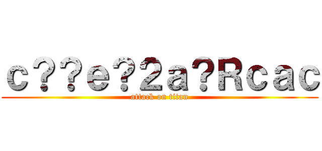 ｃ？？ｅ？２ａ？Ｒｃａｃ (attack on titan)
