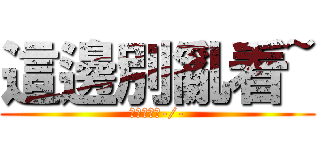 這邊別亂看~ (在看挖你眼-/-)