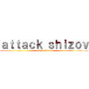 ａｔｔａｃｋ ｓｈｉｚｏｖ (attack shizov)