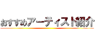 おすすめアーティスト紹介 ()