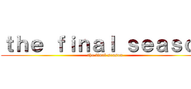 ｔｈｅ ｆｉｎａｌ ｓｅａｓｏｎ (the final season)