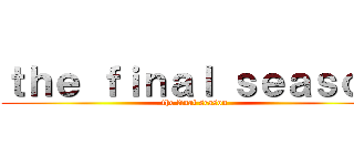 ｔｈｅ ｆｉｎａｌ ｓｅａｓｏｎ (the final season)