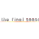 ｔｈｅ ｆｉｎａｌ ｓｅａｓｏｎ (the final season)