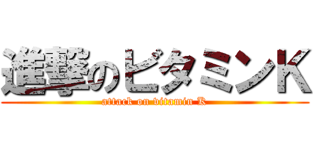 進撃のビタミンＫ (attack on vitamin K)