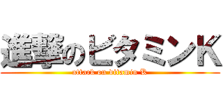 進撃のビタミンＫ (attack on vitamin K)