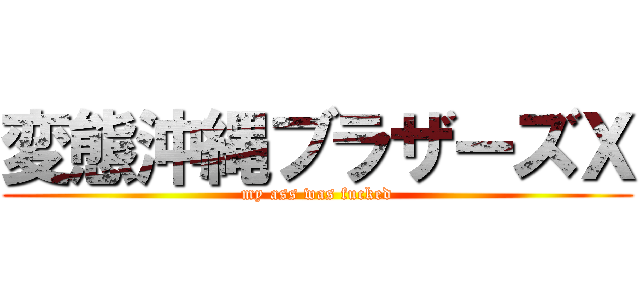 変態沖縄ブラザーズＸ (my ass was fucked)