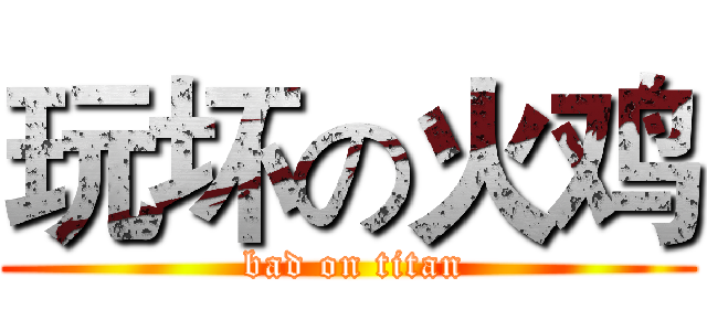 玩坏の火鸡 ( bad on titan)
