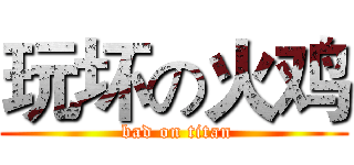 玩坏の火鸡 ( bad on titan)