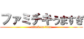 ファミチキうますぎ (attack on titan)