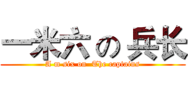 一米六 の 兵长 (A m six on  The captains)