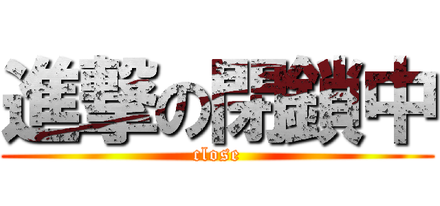 進撃の閉鎖中 (close)