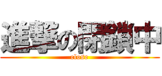 進撃の閉鎖中 (close)