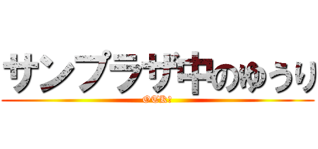 サンプラザ中のゆうり (OTK?)