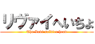 リヴァイへいちょ (The Levi soldier head)