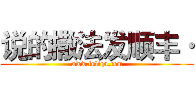 说的撒法发顺丰· (www.fuliqu.com)