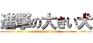進撃の大きい犬 (attack on foos)