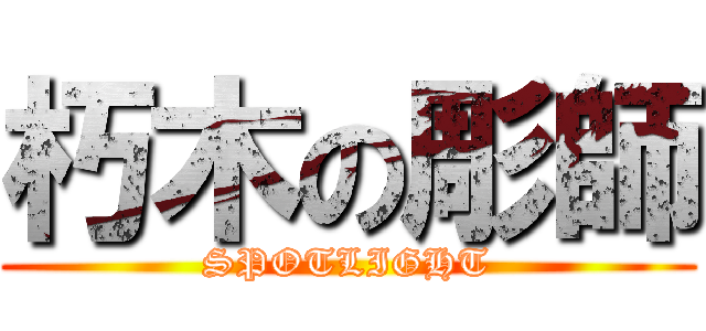 朽木の彫師 (SPOTLIGHT)