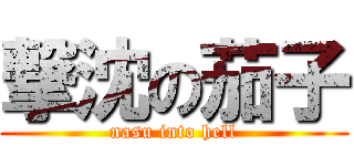 撃沈の茄子 (nasu into hell)