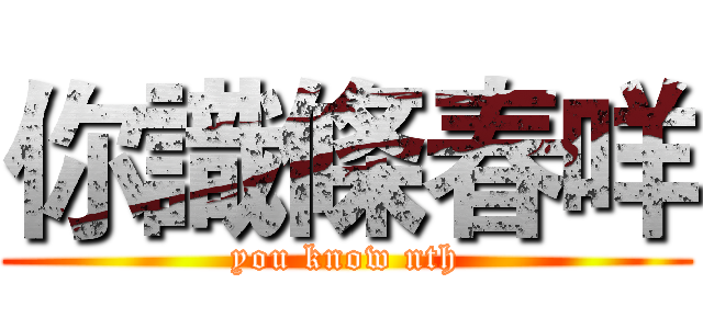 你識條春咩 (you know nth)