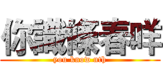 你識條春咩 (you know nth)