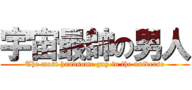 宇宙最帥の男人 (The most handsome guy in the universe)