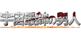 宇宙最帥の男人 (The most handsome guy in the universe)