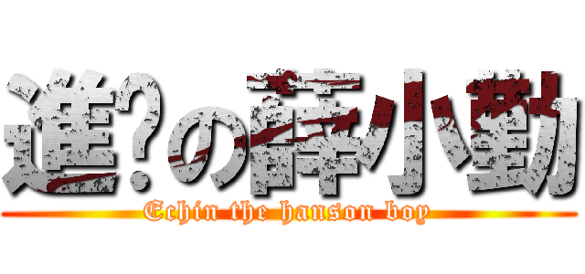 進擊の薛小勤 (Echin the hanson boy)