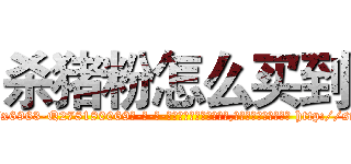 杀猪粉怎么买到 (杀猪粉怎么买到【电-186x2687x6963-Q278180069元-吉-药-业】我们做的是长期生意,靠的是老客户长期支持 http://sngk.net/NuUZZu
)