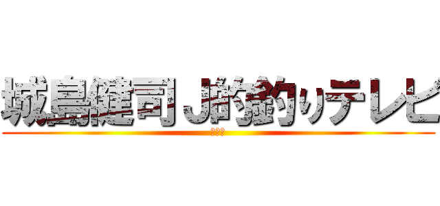 城島健司Ｊ的釣りテレビ (？？？)