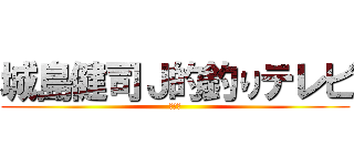 城島健司Ｊ的釣りテレビ (？？？)