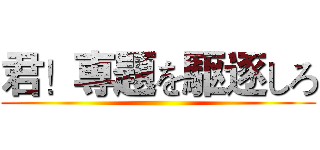 君！専題を駆逐しろ ()