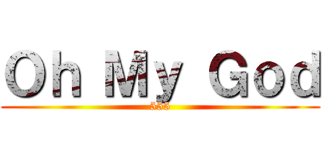 Ｏｈ Ｍｙ Ｇｏｄ (555)
