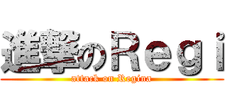 進撃のＲｅｇｉ (attack on Regina)