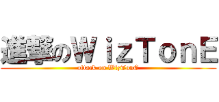 進撃のＷｉｚＴｏｎＥ (attack on WizTonE)