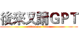 後來又請ＧＰＴ (attack on titan)