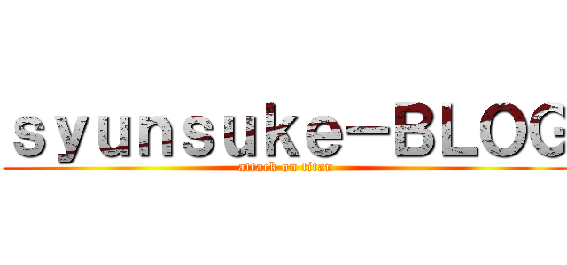 ｓｙｕｎｓｕｋｅ－ＢＬＯＧ (attack on titan)